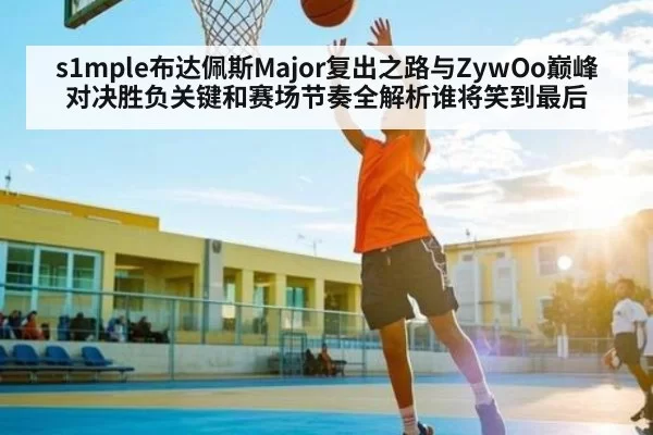 s1mple布达佩斯Major复出之路与ZywOo巅峰对决胜负关键和赛场节奏全解析谁将笑到最后